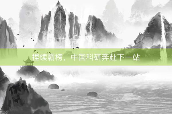 捏续霸榜，中国科研奔赴下一站