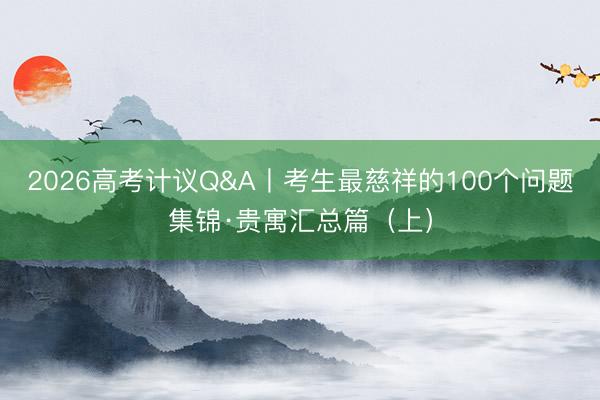 2026高考计议Q&A丨考生最慈祥的100个问题集锦·贵寓汇总篇（上）